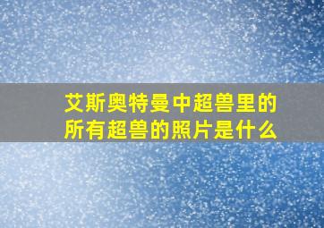 艾斯奥特曼中超兽里的所有超兽的照片是什么