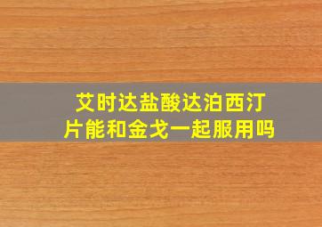 艾时达盐酸达泊西汀片能和金戈一起服用吗