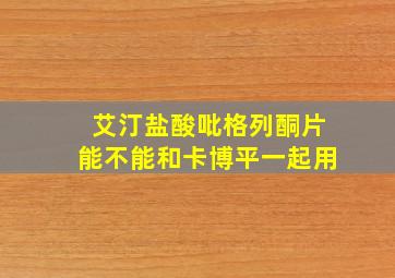 艾汀盐酸吡格列酮片能不能和卡博平一起用