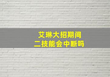 艾琳大招期间二技能会中断吗