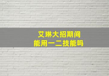 艾琳大招期间能用一二技能吗