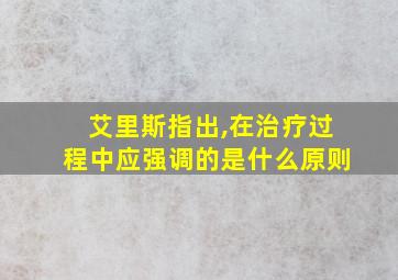 艾里斯指出,在治疗过程中应强调的是什么原则