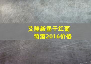 艾隆新堡干红葡萄酒2016价格