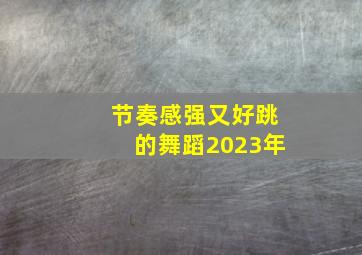 节奏感强又好跳的舞蹈2023年