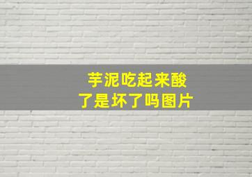 芋泥吃起来酸了是坏了吗图片