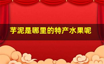 芋泥是哪里的特产水果呢