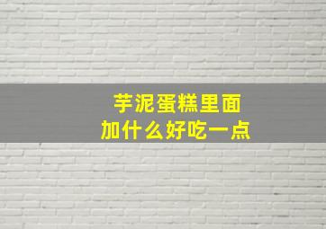 芋泥蛋糕里面加什么好吃一点