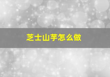 芝士山芋怎么做