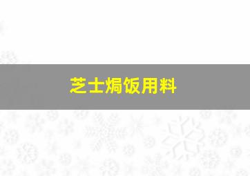 芝士焗饭用料