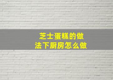 芝士蛋糕的做法下厨房怎么做