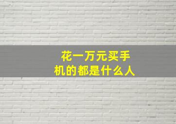 花一万元买手机的都是什么人