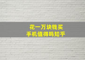 花一万块钱买手机值得吗知乎