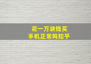 花一万块钱买手机正常吗知乎