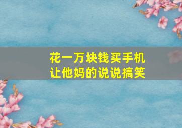 花一万块钱买手机让他妈的说说搞笑