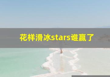 花样滑冰stars谁赢了