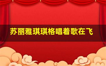 苏丽雅琪琪格唱着歌在飞