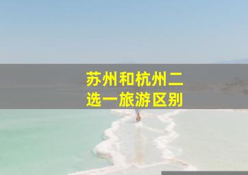 苏州和杭州二选一旅游区别