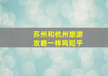 苏州和杭州旅游攻略一样吗知乎