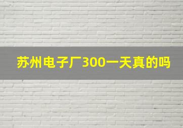 苏州电子厂300一天真的吗