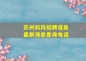 苏州科玛招聘信息最新消息查询电话