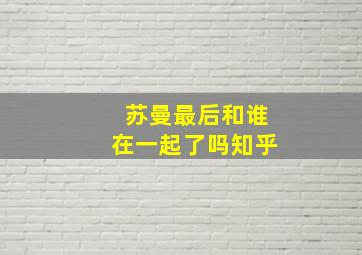 苏曼最后和谁在一起了吗知乎