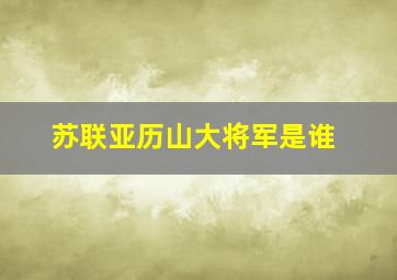 苏联亚历山大将军是谁