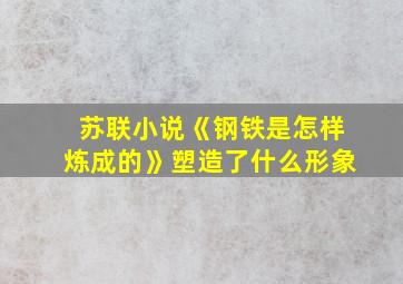 苏联小说《钢铁是怎样炼成的》塑造了什么形象