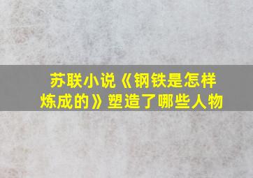 苏联小说《钢铁是怎样炼成的》塑造了哪些人物