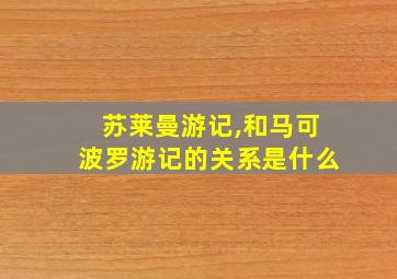 苏莱曼游记,和马可波罗游记的关系是什么