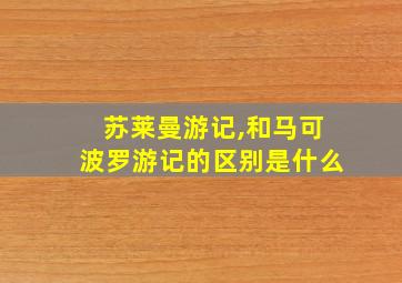 苏莱曼游记,和马可波罗游记的区别是什么