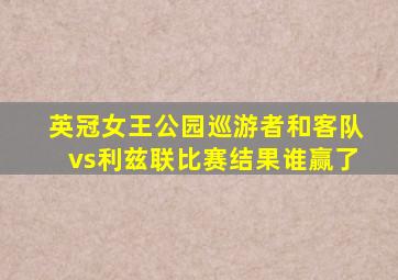 英冠女王公园巡游者和客队vs利兹联比赛结果谁赢了