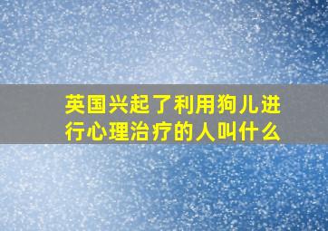 英国兴起了利用狗儿进行心理治疗的人叫什么