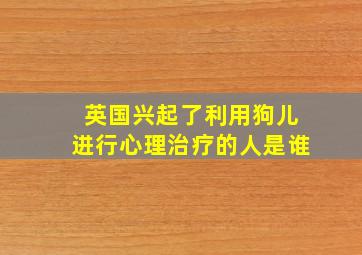 英国兴起了利用狗儿进行心理治疗的人是谁