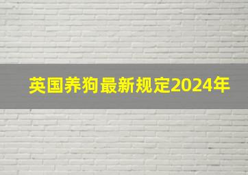 英国养狗最新规定2024年