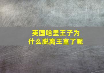 英国哈里王子为什么脱离王室了呢