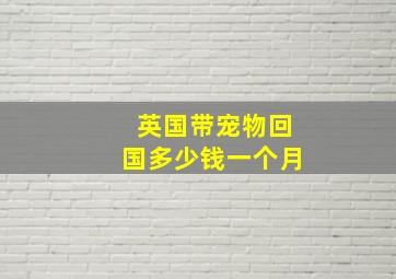 英国带宠物回国多少钱一个月