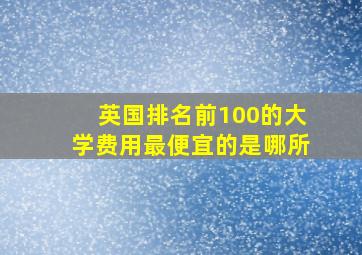 英国排名前100的大学费用最便宜的是哪所