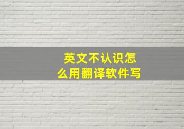 英文不认识怎么用翻译软件写