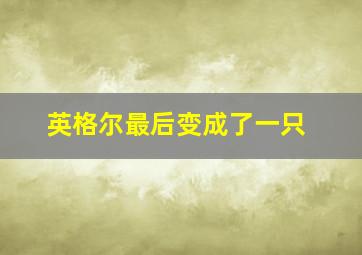 英格尔最后变成了一只