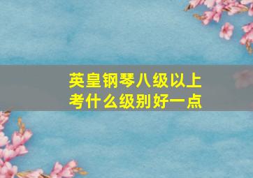 英皇钢琴八级以上考什么级别好一点