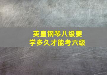 英皇钢琴八级要学多久才能考六级