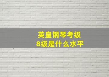 英皇钢琴考级8级是什么水平