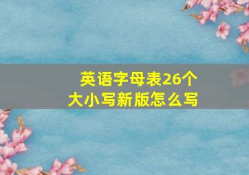 英语字母表26个大小写新版怎么写