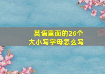 英语里面的26个大小写字母怎么写