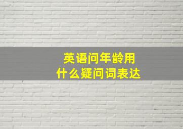 英语问年龄用什么疑问词表达