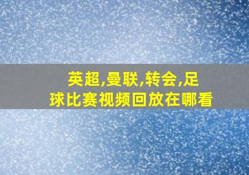 英超,曼联,转会,足球比赛视频回放在哪看