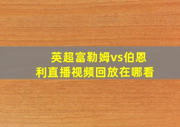 英超富勒姆vs伯恩利直播视频回放在哪看