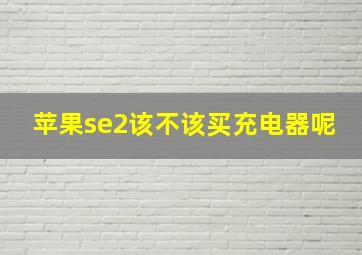 苹果se2该不该买充电器呢