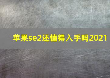 苹果se2还值得入手吗2021