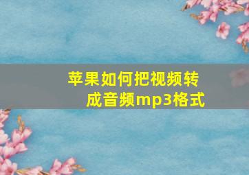 苹果如何把视频转成音频mp3格式